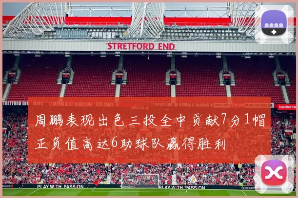 周鹏表现出色三投全中贡献7分1帽正负值高达6助球队赢得胜利