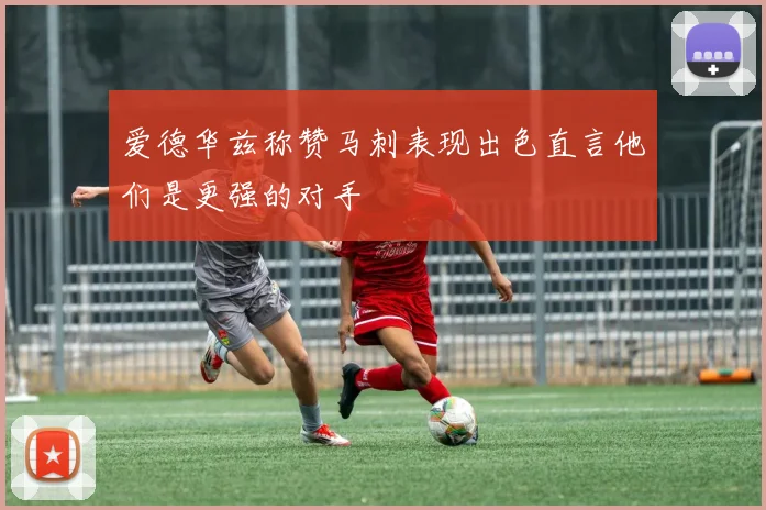 爱德华兹称赞马刺表现出色直言他们是更强的对手