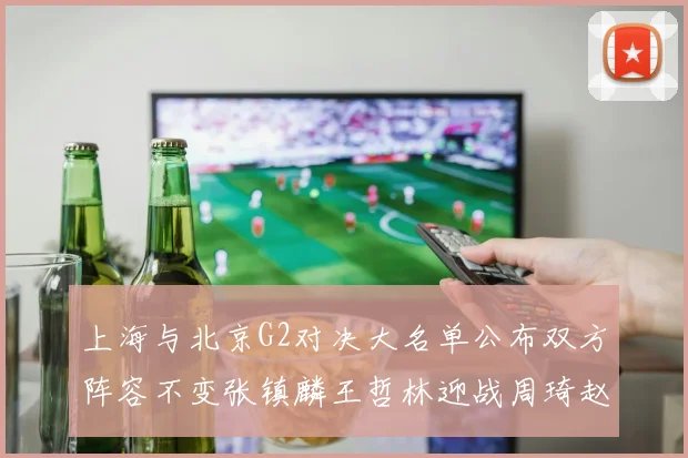 上海与北京G2对决大名单公布双方阵容不变张镇麟王哲林迎战周琦赵睿