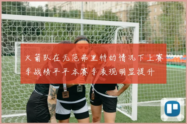 火箭队在无范弗里特的情况下上赛季战绩平平本赛季表现明显提升