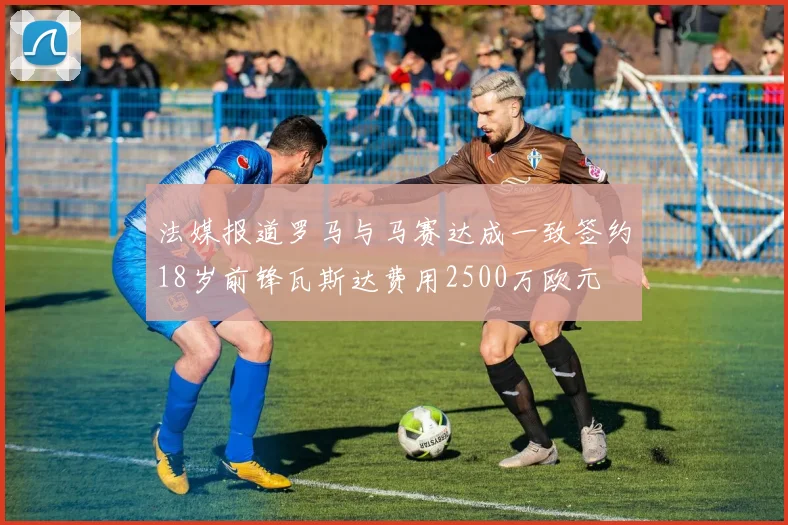 法媒报道罗马与马赛达成一致签约18岁前锋瓦斯达费用2500万欧元