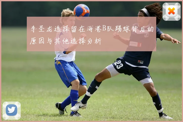李圣龙选择留在海港B队踢球背后的原因与其他选择分析