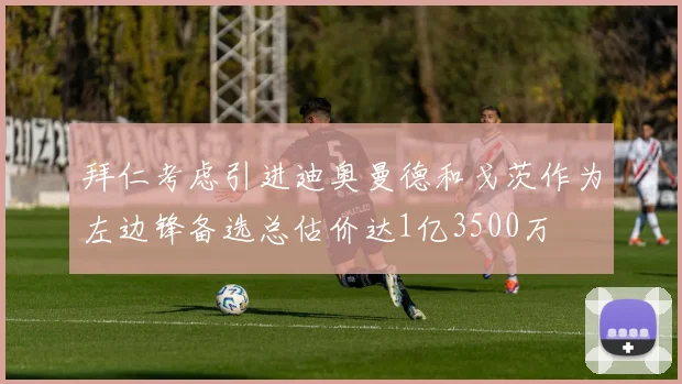 拜仁考虑引进迪奥曼德和戈茨作为左边锋备选总估价达1亿3500万