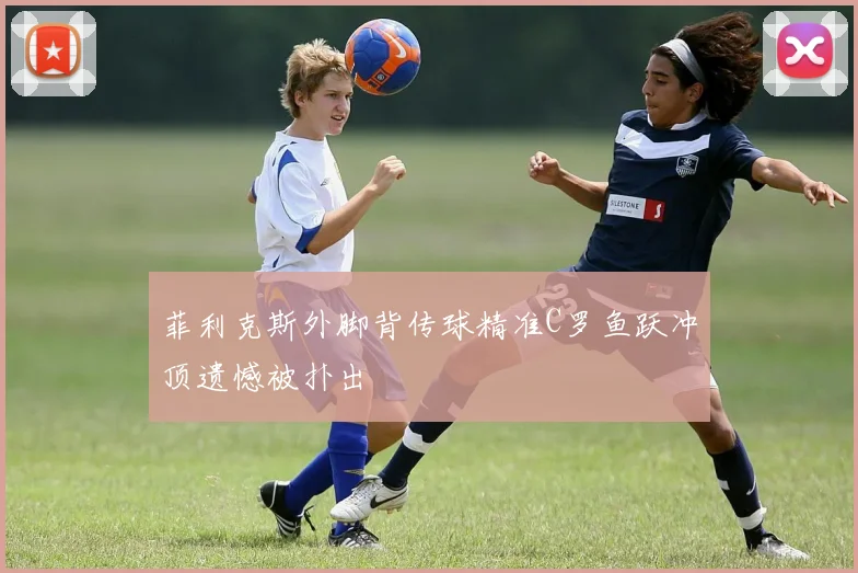 菲利克斯外脚背传球精准C罗鱼跃冲顶遗憾被扑出