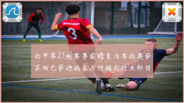 西甲第25轮赛事前瞻皇马客战奥萨苏纳巴萨迎战莱万特精彩对决即将上演