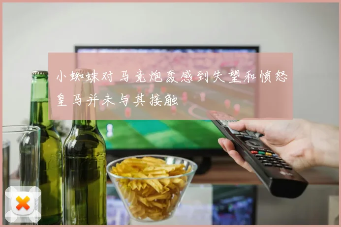 小蜘蛛对马竞炮轰感到失望和愤怒皇马并未与其接触
