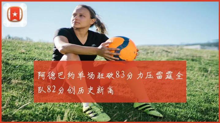 阿德巴约单场狂砍83分力压雷霆全队82分创历史新高