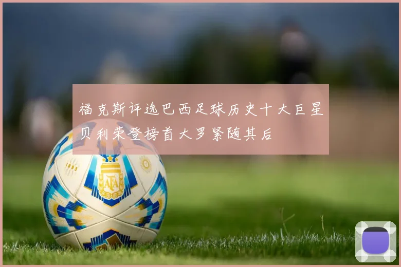 福克斯评选巴西足球历史十大巨星贝利荣登榜首大罗紧随其后