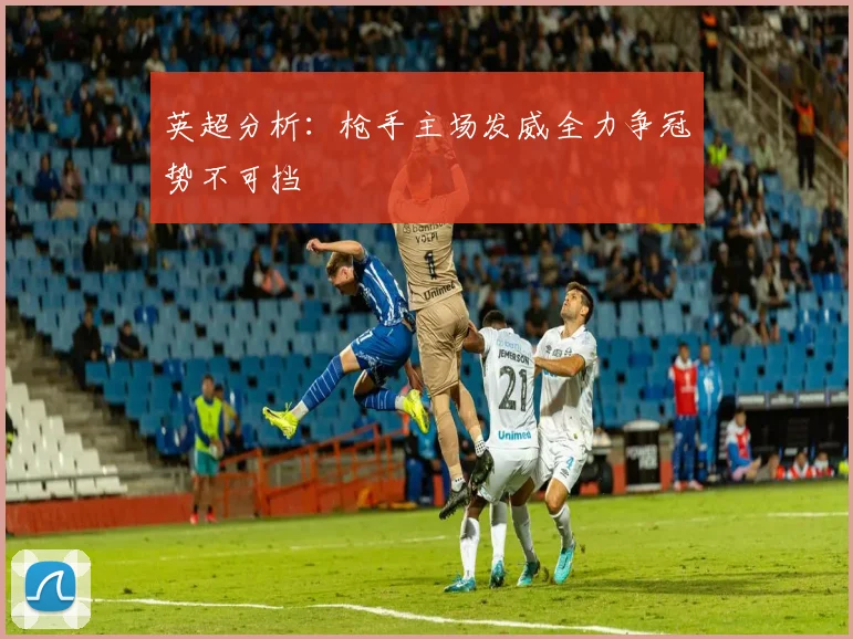英超分析：枪手主场发威全力争冠势不可挡