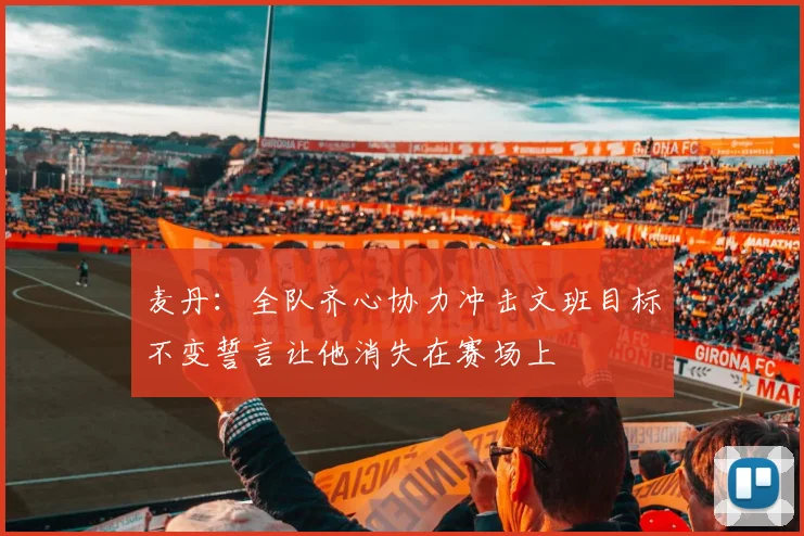 麦丹：全队齐心协力冲击文班目标不变誓言让他消失在赛场上