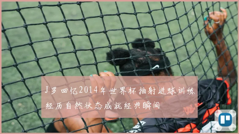 J罗回忆2014年世界杯抽射进球训练经历自然状态成就经典瞬间