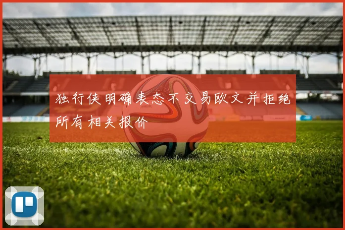 独行侠明确表态不交易欧文并拒绝所有相关报价