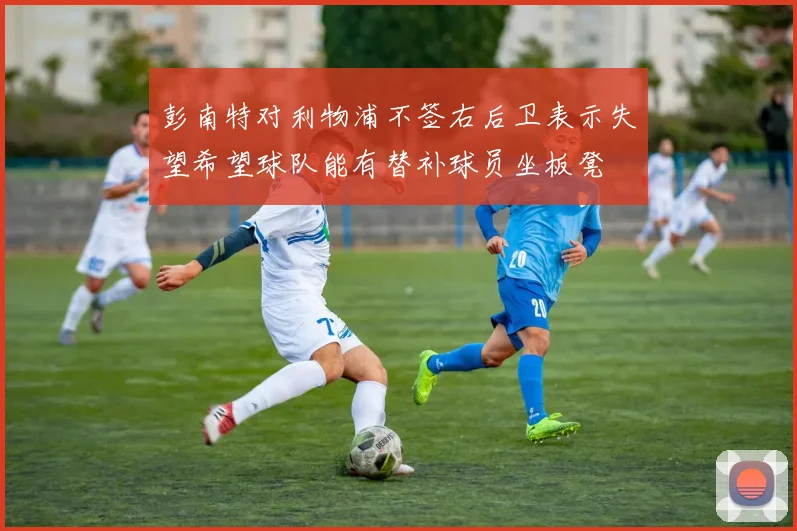 彭南特对利物浦不签右后卫表示失望希望球队能有替补球员坐板凳