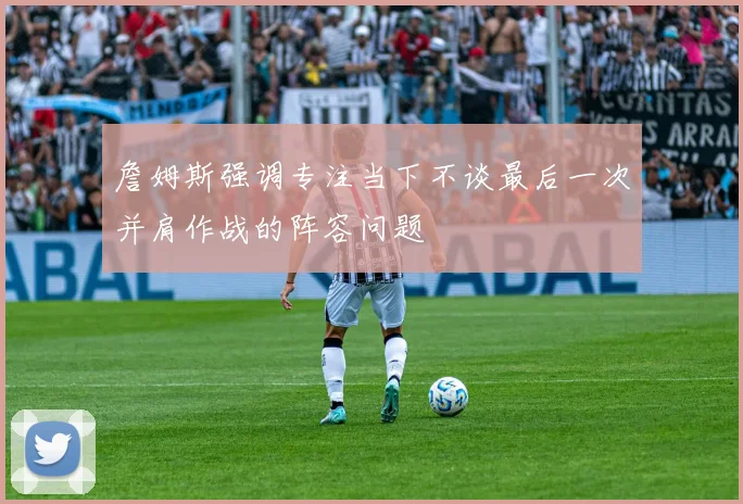 詹姆斯强调专注当下不谈最后一次并肩作战的阵容问题
