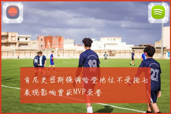 肯尼史密斯强调哈登地位不受抢七表现影响曾获MVP荣誉