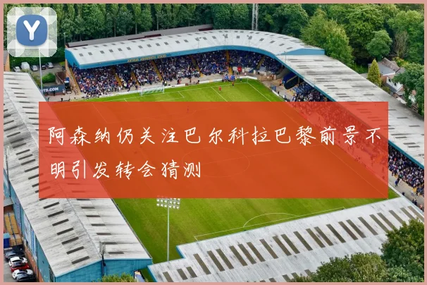 阿森纳仍关注巴尔科拉巴黎前景不明引发转会猜测