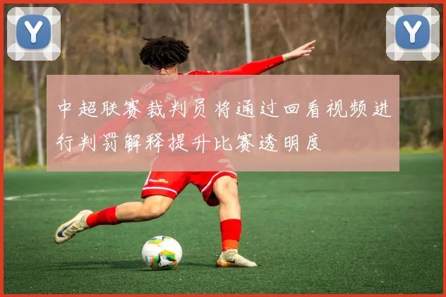 中超联赛裁判员将通过回看视频进行判罚解释提升比赛透明度